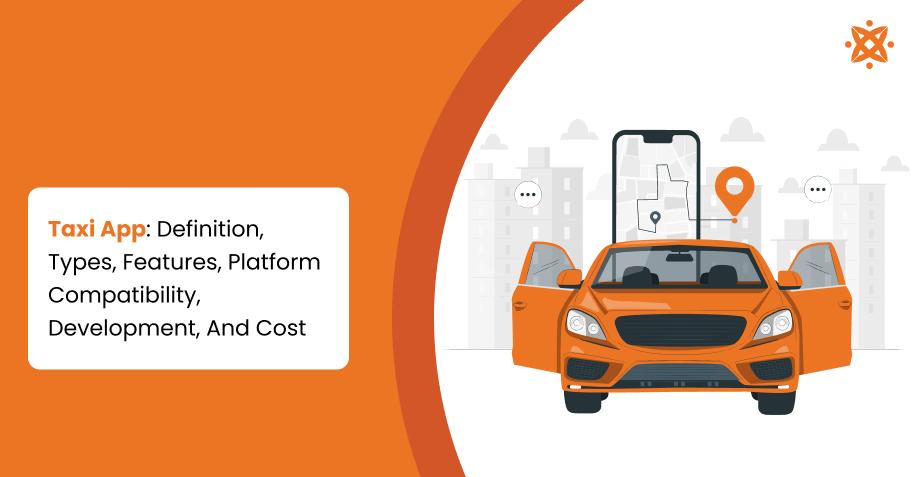 Taxi App: Definition, Types, Features, Platform Compatibility, Development, And Cost